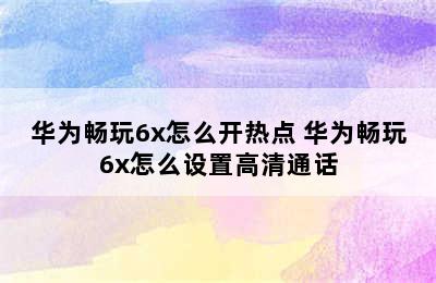 华为畅玩6x怎么开热点 华为畅玩6x怎么设置高清通话